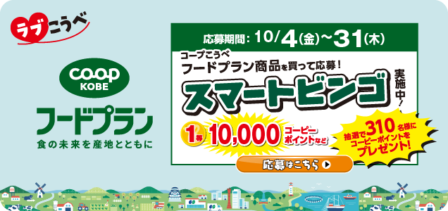 【ラブこうべ】コープこうべ・フードプラン／食の未来を産地とともに／応募期間：10/4（金）～31（木）／コープこうべフードプラン商品を買って応募！／スマートビンゴ実施中！／1等10,000コーピーポイントなど、抽選で310名様にコーピーポイントをプレゼント！／応募はこちら